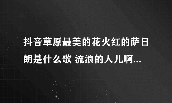 抖音草原最美的花火红的萨日朗是什么歌 流浪的人儿啊心上有了她歌曲歌词完整版