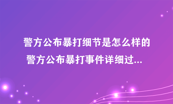 警方公布暴打细节是怎么样的 警方公布暴打事件详细过程-飞外网