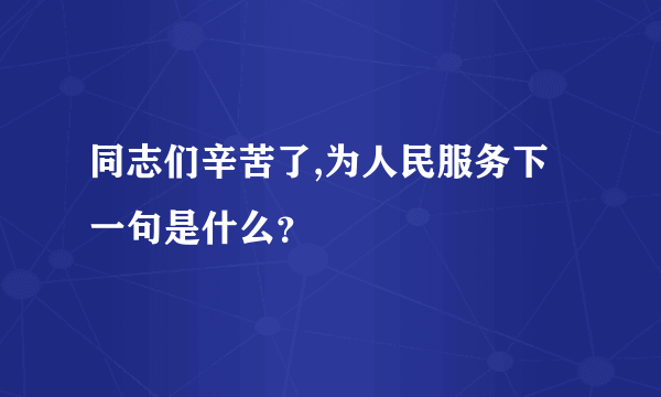 同志们辛苦了,为人民服务下一句是什么？