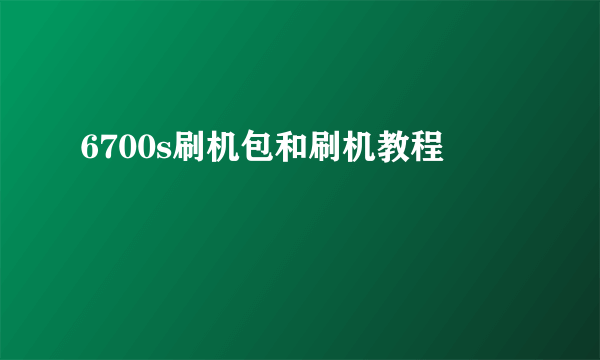 6700s刷机包和刷机教程