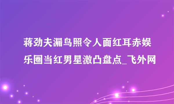 蒋劲夫漏鸟照令人面红耳赤娱乐圈当红男星激凸盘点_飞外网