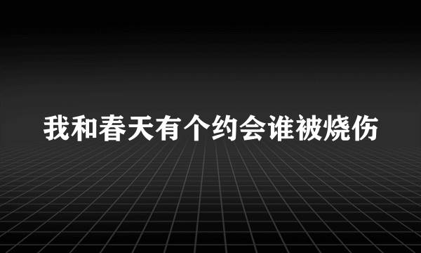 我和春天有个约会谁被烧伤