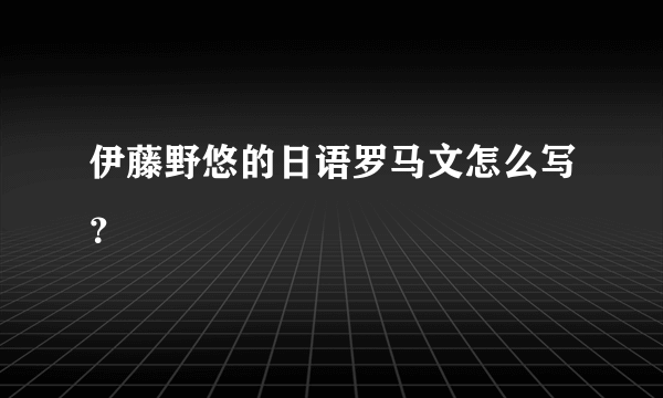 伊藤野悠的日语罗马文怎么写？