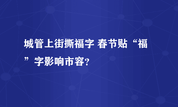 城管上街撕福字 春节贴“福”字影响市容？