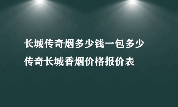 长城传奇烟多少钱一包多少 传奇长城香烟价格报价表