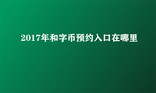 2017年和字币预约入口在哪里