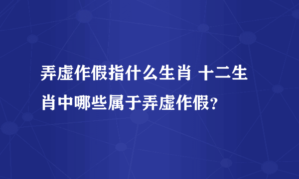 弄虚作假指什么生肖 十二生肖中哪些属于弄虚作假？