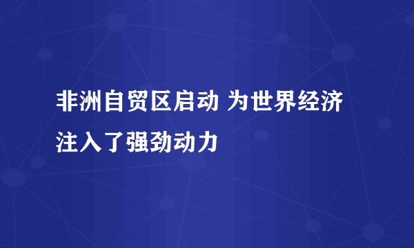 非洲自贸区启动 为世界经济注入了强劲动力