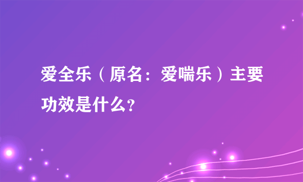 爱全乐（原名：爱喘乐）主要功效是什么？