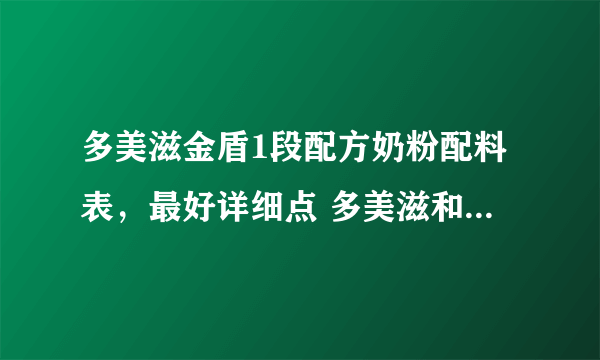 多美滋金盾1段配方奶粉配料表，最好详细点 多美滋和惠氏哪个品牌更好一些