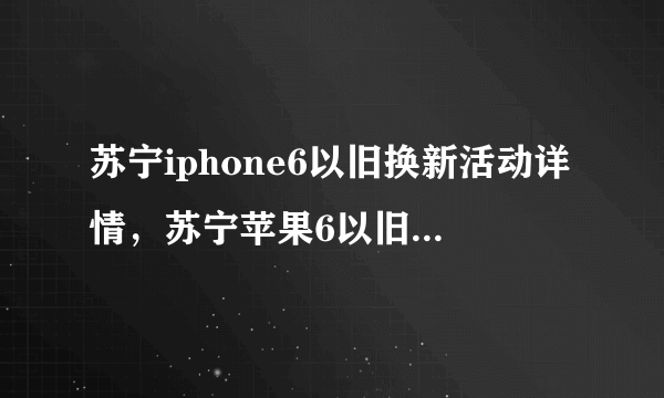 苏宁iphone6以旧换新活动详情，苏宁苹果6以旧换新流程？