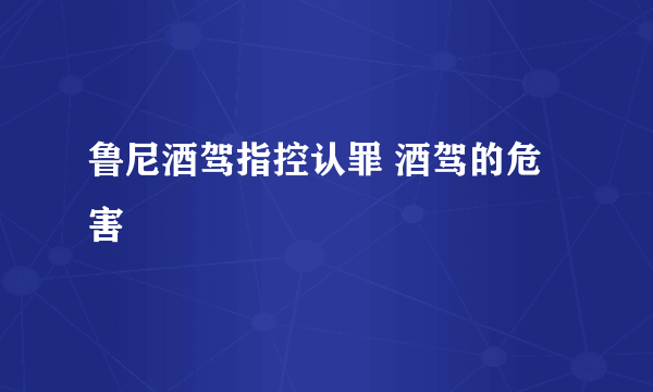 鲁尼酒驾指控认罪 酒驾的危害