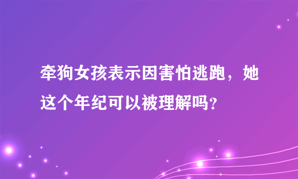 牵狗女孩表示因害怕逃跑，她这个年纪可以被理解吗？