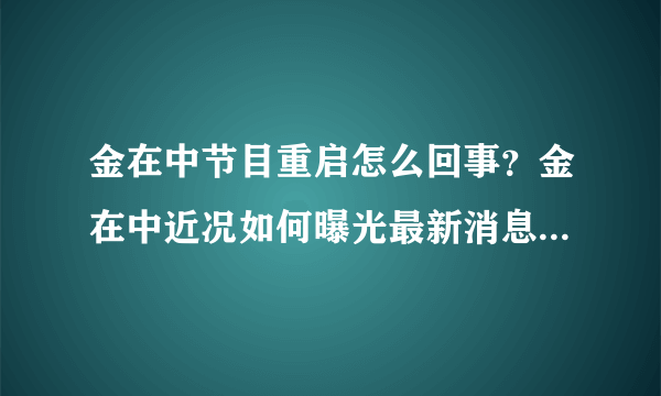 金在中节目重启怎么回事？金在中近况如何曝光最新消息2020