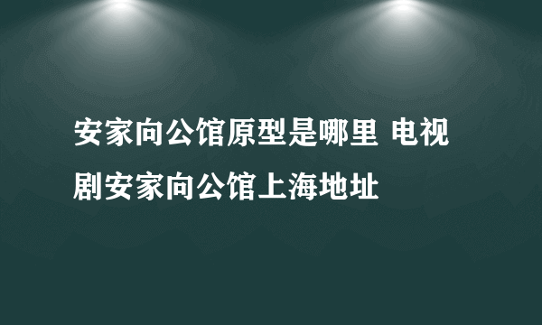 安家向公馆原型是哪里 电视剧安家向公馆上海地址