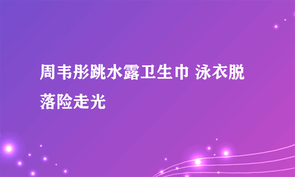 周韦彤跳水露卫生巾 泳衣脱落险走光