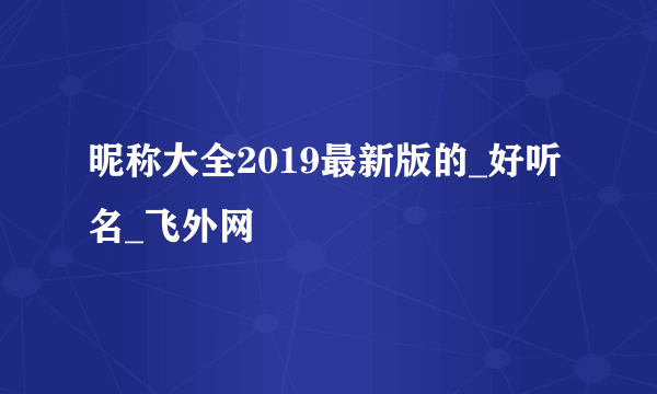 昵称大全2019最新版的_好听名_飞外网