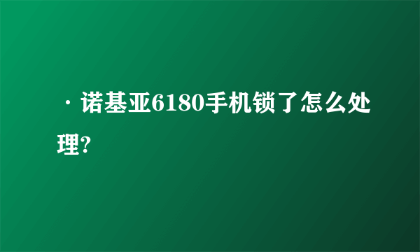 ·诺基亚6180手机锁了怎么处理?