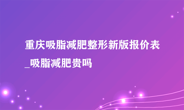 重庆吸脂减肥整形新版报价表_吸脂减肥贵吗