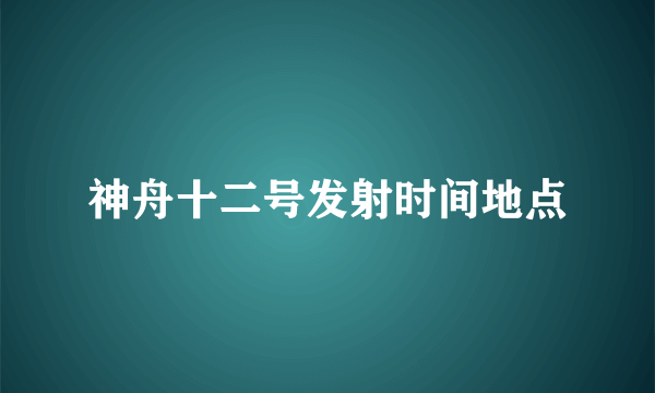 神舟十二号发射时间地点