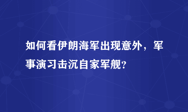 如何看伊朗海军出现意外，军事演习击沉自家军舰？