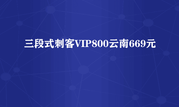 三段式刺客VIP800云南669元