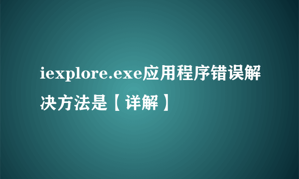 iexplore.exe应用程序错误解决方法是【详解】