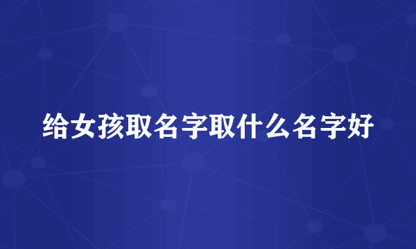 给女孩取名字取什么名字好