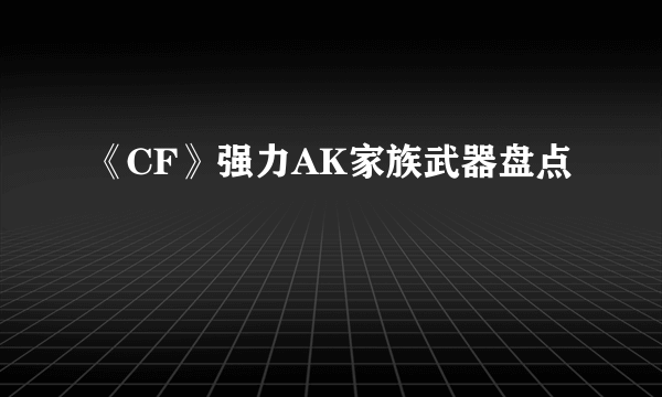 《CF》强力AK家族武器盘点