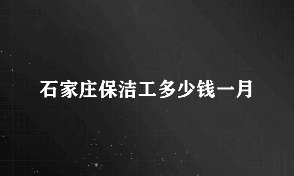 石家庄保洁工多少钱一月