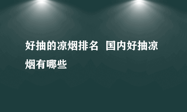 好抽的凉烟排名  国内好抽凉烟有哪些