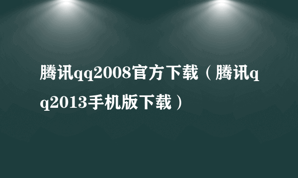 腾讯qq2008官方下载（腾讯qq2013手机版下载）