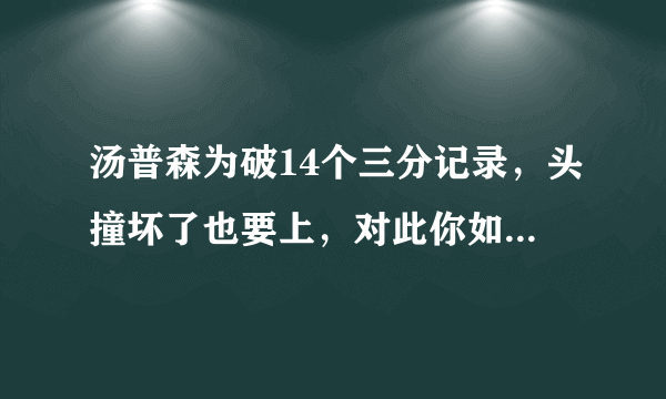 汤普森为破14个三分记录，头撞坏了也要上，对此你如何评价？