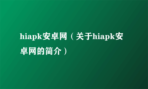 hiapk安卓网（关于hiapk安卓网的简介）