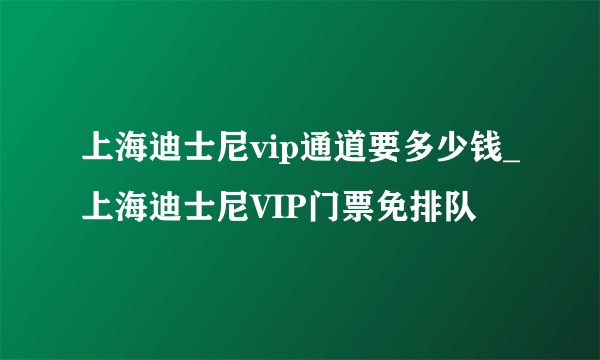 上海迪士尼vip通道要多少钱_上海迪士尼VIP门票免排队