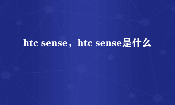 htc sense，htc sense是什么