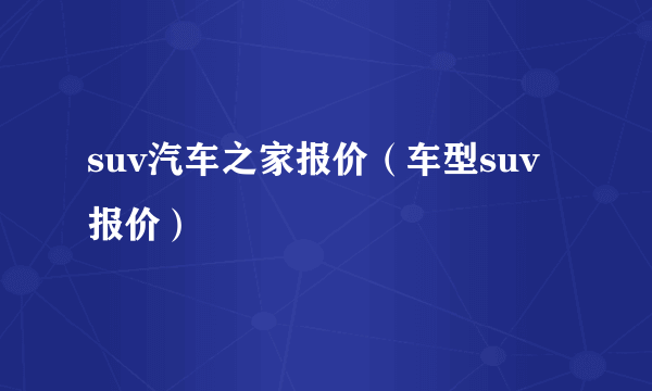 suv汽车之家报价（车型suv报价）