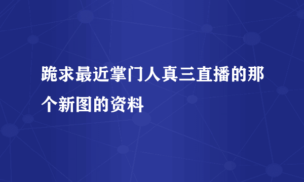 跪求最近掌门人真三直播的那个新图的资料