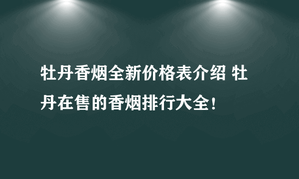 牡丹香烟全新价格表介绍 牡丹在售的香烟排行大全！