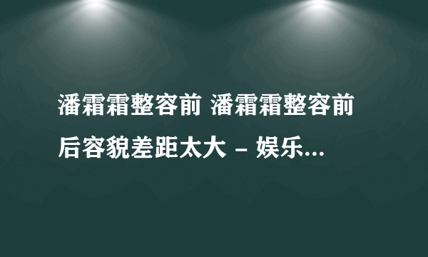 潘霜霜整容前 潘霜霜整容前后容貌差距太大 - 娱乐八卦 - 飞外网