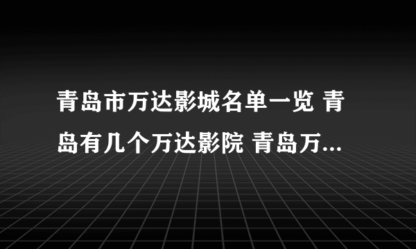 青岛市万达影城名单一览 青岛有几个万达影院 青岛万达电影院在哪里