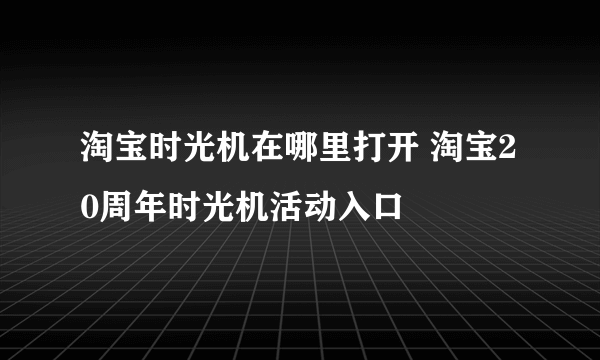 淘宝时光机在哪里打开 淘宝20周年时光机活动入口