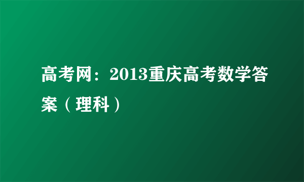 高考网：2013重庆高考数学答案（理科）