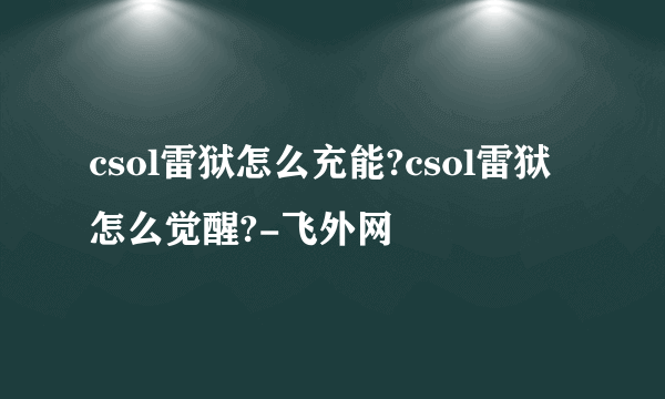 csol雷狱怎么充能?csol雷狱怎么觉醒?-飞外网