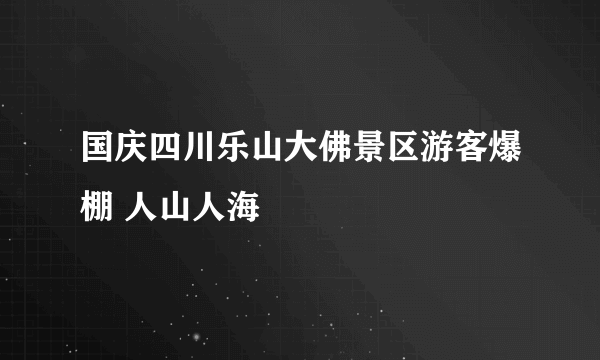 国庆四川乐山大佛景区游客爆棚 人山人海