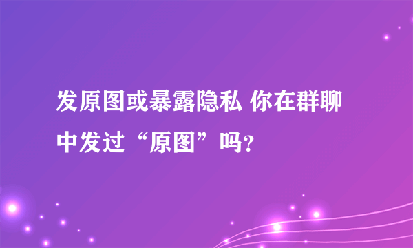 发原图或暴露隐私 你在群聊中发过“原图”吗？