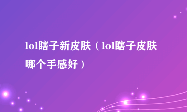 lol瞎子新皮肤（lol瞎子皮肤哪个手感好）