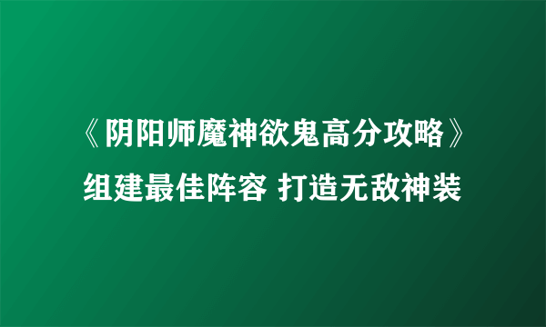 《阴阳师魔神欲鬼高分攻略》 组建最佳阵容 打造无敌神装