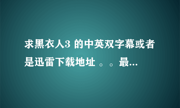 求黑衣人3 的中英双字幕或者是迅雷下载地址 。。最好是高清的。。谢谢~~