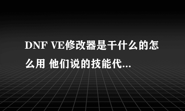 DNF VE修改器是干什么的怎么用 他们说的技能代码是什么啊？